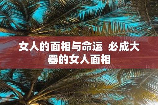 女人的面相与命运  必成大器的女人面相