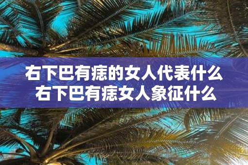 右下巴有痣的女人代表什么 右下巴有痣女人象征什么