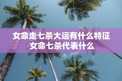 女命走七杀大运有什么特征 女命七杀代表什么