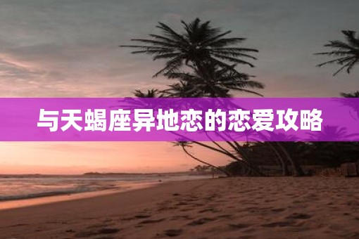 与天蝎座异地恋的恋爱攻略