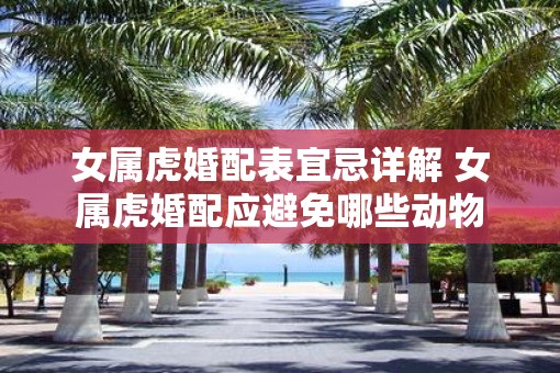 女属虎婚配表宜忌详解 女属虎婚配应避免哪些动物