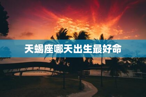 天蝎座哪天出生最好命
