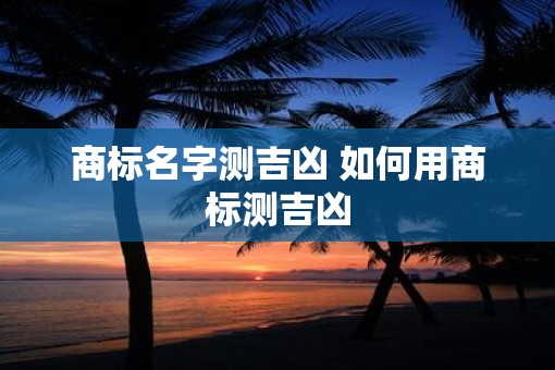 商标名字测吉凶 如何用商标测吉凶
