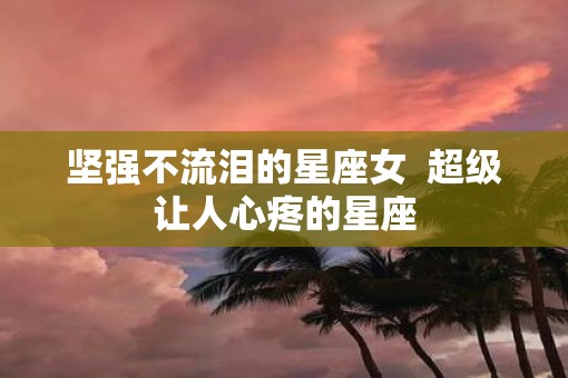 坚强不流泪的星座女  超级让人心疼的星座
