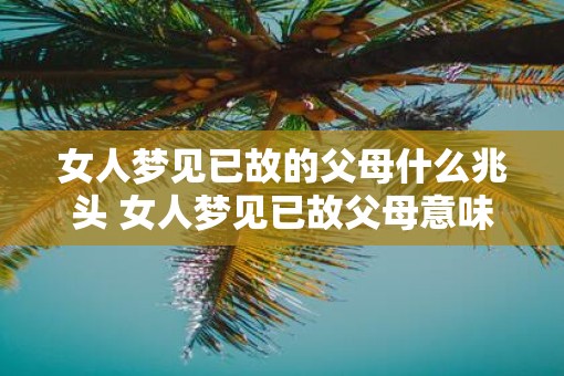 女人梦见已故的父母什么兆头 女人梦见已故父母意味着什么