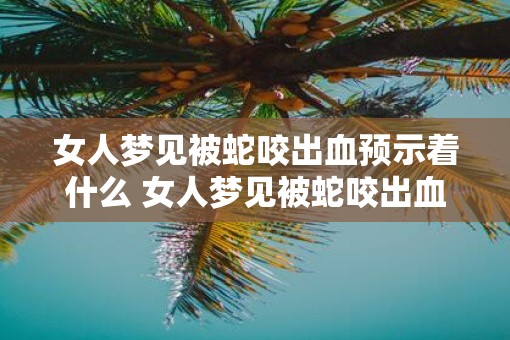 女人梦见被蛇咬出血预示着什么 女人梦见被蛇咬出血是什么预兆