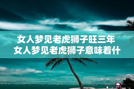 女人梦见老虎狮子旺三年 女人梦见老虎狮子意味着什么