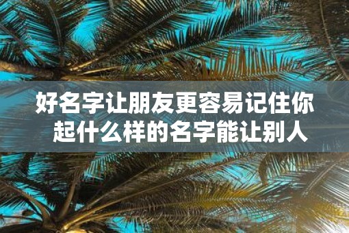 好名字让朋友更容易记住你  起什么样的名字能让别人记住