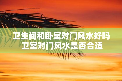 卫生间和卧室对门风水好吗 卫室对门风水是否合适