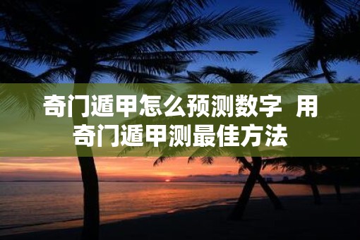 奇门遁甲怎么预测数字  用奇门遁甲测最佳方法