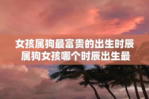 女孩属狗最富贵的出生时辰 属狗女孩哪个时辰出生最好命