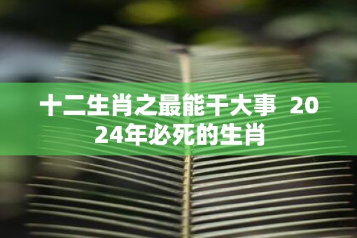 十二生肖之最能干大事  2025年必死的生肖