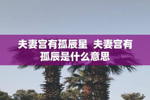 夫妻宫有孤辰星  夫妻宫有孤辰是什么意思