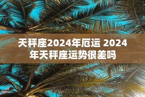 天秤座2025年厄运 2025年天秤座运势很差吗
