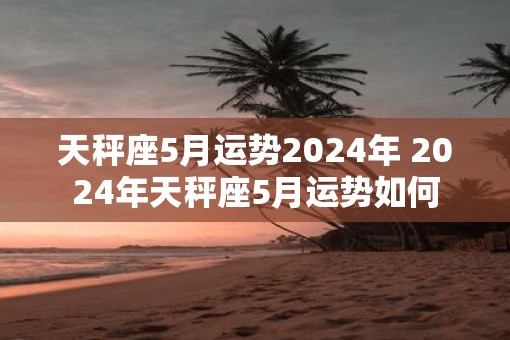 天秤座5月运势2025年 2025年天秤座5月运势如何 天秤座5月运势2025年 2025年天秤座5月运势如何