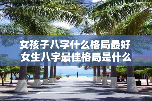 女孩子八字什么格局最好 女生八字最佳格局是什么