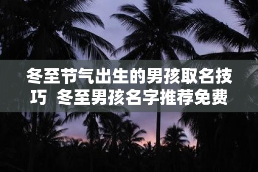 冬至节气出生的男孩取名技巧  冬至男孩名字推荐免费