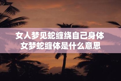 女人梦见蛇缠绕自己身体 女梦蛇缠体是什么意思