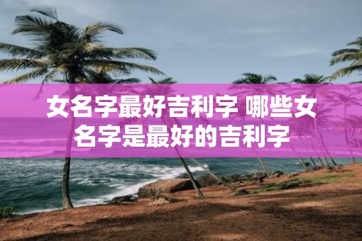 女名字最好吉利字 哪些女名字是最好的吉利字
