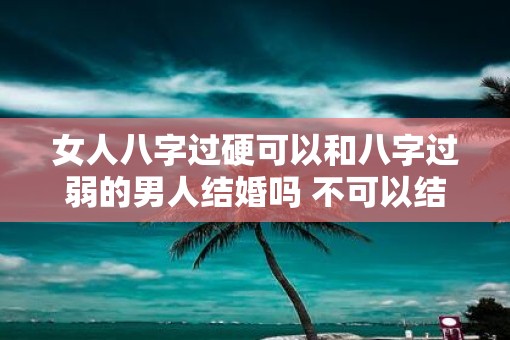 女人八字过硬可以和八字过弱的男人结婚吗 不可以结婚