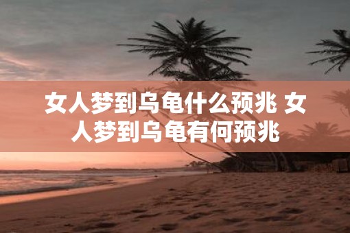 女人梦到乌龟什么预兆 女人梦到乌龟有何预兆 女人梦到乌龟什么预兆 女人梦到乌龟有何预兆