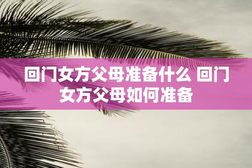 回门女方父母准备什么 回门女方父母如何准备