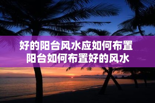 好的阳台风水应如何布置 阳台如何布置好的风水