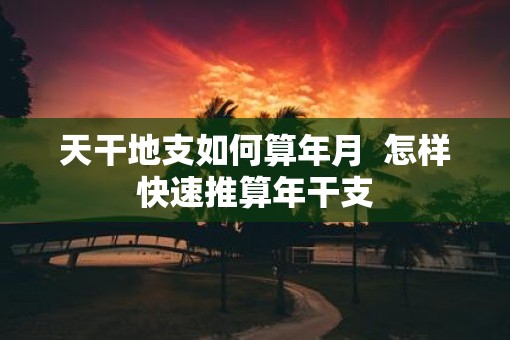 天干地支如何算年月  怎样快速推算年干支