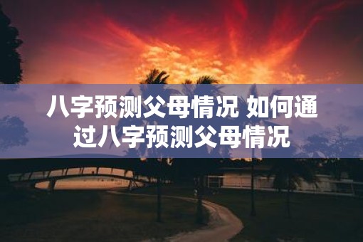八字预测父母情况 如何通过八字预测父母情况