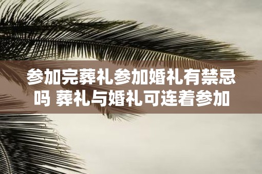 参加完葬礼参加婚礼有禁忌吗 葬礼与婚礼可连着参加吗