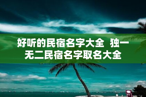 好听的民宿名字大全  独一无二民宿名字取名大全