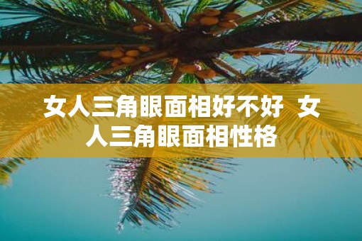 女人三角眼面相好不好  女人三角眼面相性格