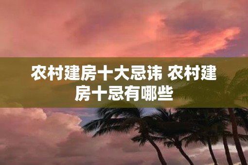 农村建房十大忌讳 农村建房十忌有哪些