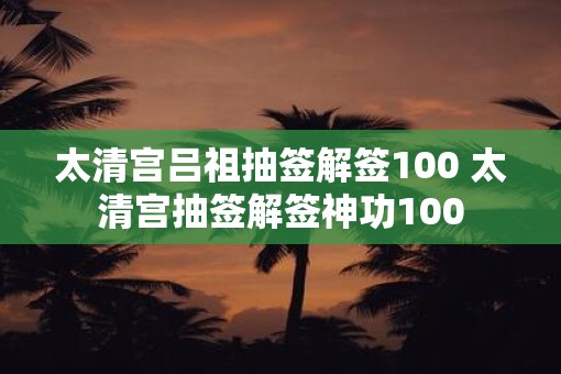 太清宫吕祖抽签解签100 太清宫抽签解签神功100