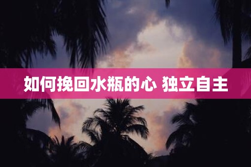 如何挽回水瓶的心 独立自主