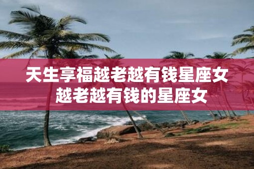 天生享福越老越有钱星座女  越老越有钱的星座女