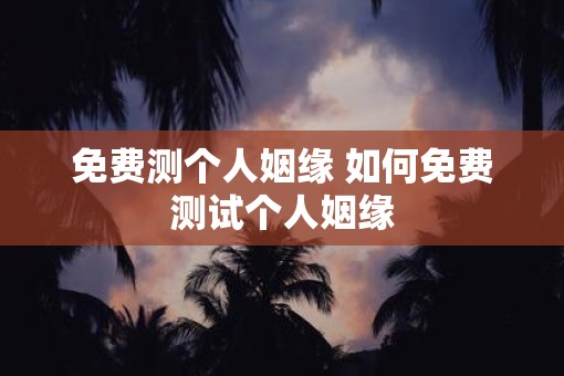 免费测个人姻缘 如何免费测试个人姻缘