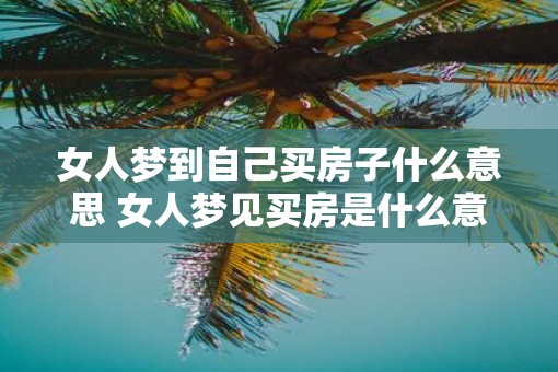女人梦到自己买房子什么意思 女人梦见买房是什么意思