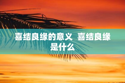 喜结良缘的意义  喜结良缘是什么