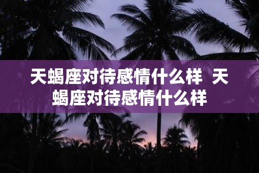 天蝎座对待感情什么样  天蝎座对待感情什么样