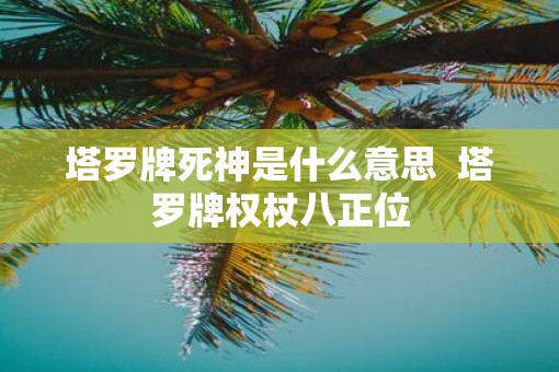 塔罗牌死神是什么意思  塔罗牌权杖八正位