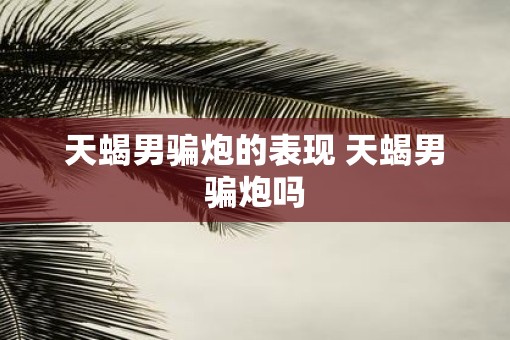 天蝎男骗炮的表现 天蝎男骗炮吗