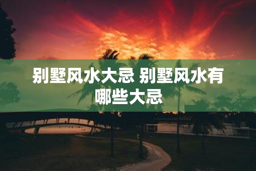 别墅风水大忌 别墅风水有哪些大忌