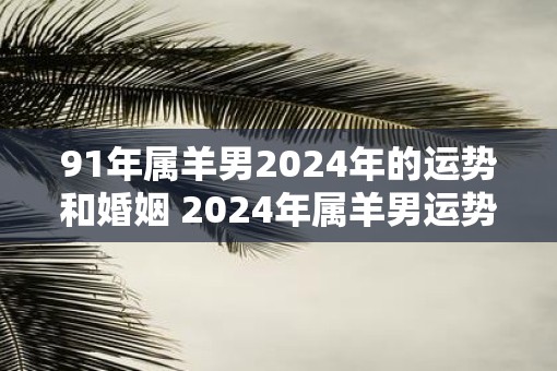 91年属羊男2025年的运势和婚姻 2025年属羊男运势与婚姻如何