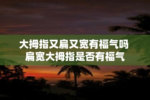 大拇指又扁又宽有福气吗 扁宽大拇指是否有福气