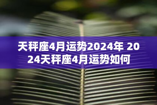 天秤座4月运势2025年 2025天秤座4月运势如何