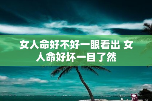 女人命好不好一眼看出 女人命好坏一目了然