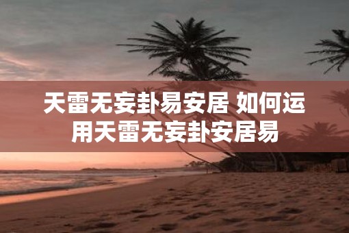 天雷无妄卦易安居 如何运用天雷无妄卦安居易