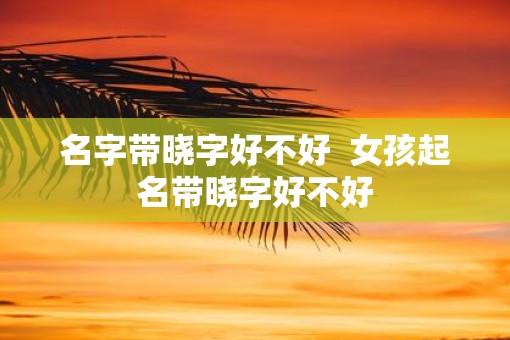 名字带晓字好不好  女孩起名带晓字好不好