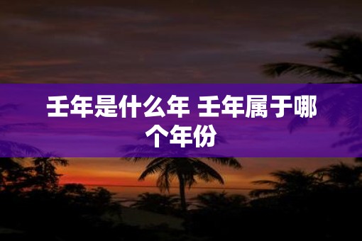 壬年是什么年 壬年属于哪个年份